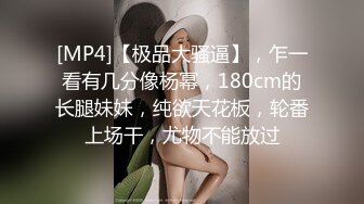 [MP4]【极品大骚逼】，乍一看有几分像杨幂，180cm的长腿妹妹，纯欲天花板，轮番上场干，尤物不能放过