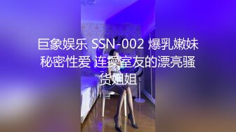 巨象娱乐 SSN-002 爆乳嫩妹秘密性爱 连操室友的漂亮骚货姐姐