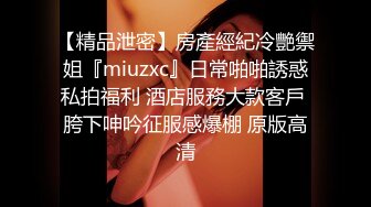 【精品泄密】房產經紀冷艷禦姐『miuzxc』日常啪啪誘惑私拍福利 酒店服務大款客戶 胯下呻吟征服感爆棚 原版高清