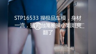 STP16533 操极品车模，身材一流，猛男出笼抱操小姐姐爽翻了