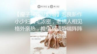 【瘦子探花梦幻馆】泡良新作小少妇阴毛浓密，老情人相见格外亲热，推倒抠逼娇喘阵阵，喷血佳作劲爆