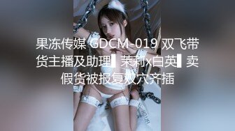 果冻传媒 GDCM-019 双飞带货主播及助理▌茉莉x白英▌卖假货被报复双穴齐插