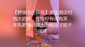 【野狼出击探花】老王酒店约炮大奶妹，性格好有说有笑，丰乳肥臀必须大力输出才能干得爽