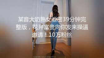 某音大奶熟女泄密39分钟完整版，花开富贵向你发来操逼邀请！10万粉丝