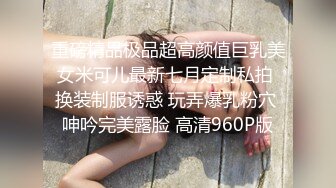 重磅精品极品超高颜值巨乳美女米可儿最新七月定制私拍 换装制服诱惑 玩弄爆乳粉穴 呻吟完美露脸 高清960P版