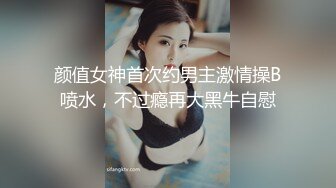 颜值女神首次约男主激情操B喷水，不过瘾再大黑牛自慰