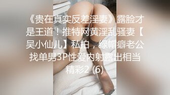 《贵在真实反差淫妻》露脸才是王道！推特网黄淫乱骚妻【吴小仙儿】私拍，绿帽癖老公找单男3P性爱内射露出相当精彩2 (6)