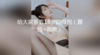 给大家看看18岁的母狗（露脸+调教）