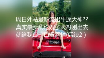 周日外站最新流出牛逼大神??真实最新乱伦嫂子大哥刚出去就给我口，口爆吞精(后续2）