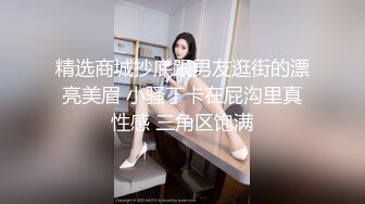 精选商城抄底跟男友逛街的漂亮美眉 小骚丁卡在屁沟里真性感 三角区饱满