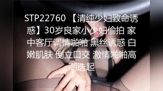 STP22760 【清纯少妇致命诱惑】30岁良家小少妇偷拍 家中客厅调情啪啪 黑丝诱惑 白嫩肌肤 倒立口交 激情啪啪高潮迭起