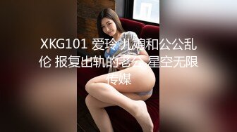 XKG101 爱玲 儿媳和公公乱伦 报复出轨的老公 星空无限传媒