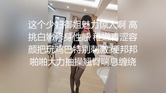 这个少妇御姐魅力惊人啊 高挑白嫩修身性感 稚嫩青涩容颜把玩鸡巴特别刺激 硬邦邦啪啪大力抽操翘臀喘息缠绕