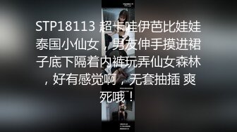 STP18113 超卡哇伊芭比娃娃泰国小仙女，男友伸手摸进裙子底下隔着内裤玩弄仙女森林，好有感觉啊，无套抽插 爽死哦！