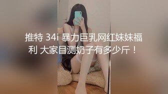 推特 34i 暴力巨乳网红妹妹福利 大家目测奶子有多少斤！