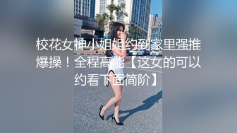 校花女神小姐姐约到家里强推爆操！全程高能【这女的可以约看下面简阶】