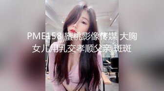 PME158 蜜桃影像传媒 大胸女儿用乳交孝顺父亲 斑斑