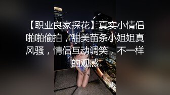 【职业良家探花】真实小情侣啪啪偷拍，甜美苗条小姐姐真风骚，情侣互动调笑，不一样的观感