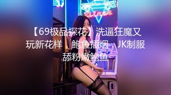 【69极品探花】洗逼狂魔又玩新花样，鲍鱼插烟，JK制服舔粉嫩鲍鱼