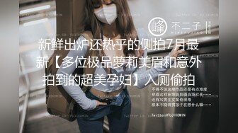 新鲜出炉还热乎的侧拍7月最新【多位极品萝莉美眉和意外拍到的超美孕妇】入厕偷拍