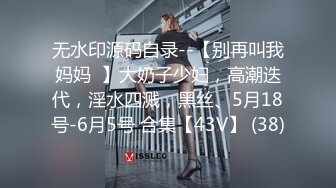 无水印源码自录--【别再叫我妈妈  】大奶子少妇，高潮迭代，淫水四溅，黑丝、5月18号-6月5号 合集【43V】 (38)