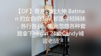 【OF】香港约炮大神 Batman 约女自拍38V 都是年轻妹妹，各行各业，重金忽悠各种套路拿下hkgirl 21歲Candy補習老師