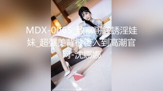 MDX-0065_致富哥錢誘淫娃妹_超彈美背被後入到高潮官网-沈娜娜