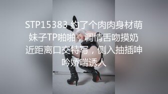 STP15383 约了个肉肉身材萌妹子TP啪啪，调情舌吻摸奶近距离口交特写，侧入抽插呻吟娇喘诱人