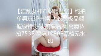 【淫乱女神??绿帽性爱】约拍单男玩3P齐操 大长腿极品颜值模特身材 前裹后操 高清私拍753P 高清1080P原档无水印