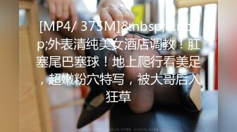 [MP4/ 375M]&nbsp;&nbsp;外表清纯美女酒店调教！肛塞尾巴塞球！地上爬行看美足，超嫩粉穴特写，被大哥后入狂草