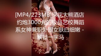 [MP4/223MB]探花大熊酒店 约炮3000元的极品艺校舞蹈系女神兼职外围女肤白细嫩 - 解锁一字马