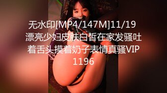 无水印[MP4/147M]11/19 漂亮少妇皮肤白皙在家发骚吐着舌头摸着奶子表情真骚VIP1196