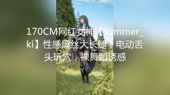 170CM网红女神【summer_ki】性感黑丝大长腿，电动舌头玩穴，裸舞蹈诱惑