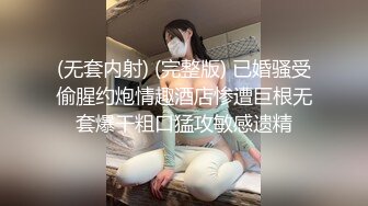 (无套内射) (完整版) 已婚骚受偷腥约炮情趣酒店惨遭巨根无套爆干粗口猛攻敏感遗精