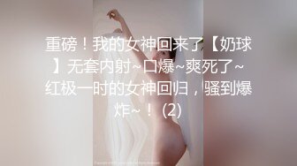 重磅！我的女神回来了【奶球】无套内射~口爆~爽死了~红极一时的女神回归，骚到爆炸~！ (2)