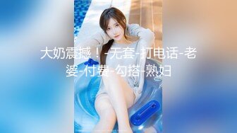 大奶震撼！-无套-打电话-老婆-付费-勾搭-熟妇