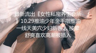 最新流出〖女性私密养生会所〗10.29推油少年金手指推油一线天美穴少妇新客人 按摩舒爽喜欢高潮被插入