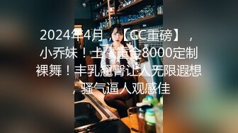 2024年4月，【CC重磅】，小乔妹！土豪重金8000定制裸舞！丰乳翘臀让人无限遐想，骚气逼人观感佳