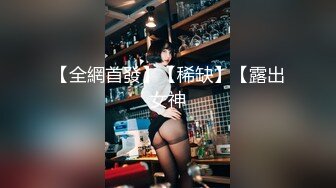 【全網首發】【稀缺】【露出女神