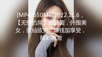 [MP4/650MB]2022.11.6，【无情的屌】玩跳蛋，外围美女，欲仙欲死，赚钱加享受，精彩刺激