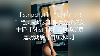 【Stripchat】“受不了了！”绝美蝴蝶屄媚眼反差少妇女主播「Mist_lili」双情趣玩具虐阴潮喷【自压水印】