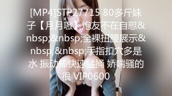 [MP4]STP27715 80多斤妹子【月月嗷】炮友不在自慰&nbsp;&nbsp;全裸扭腰展示&nbsp;&nbsp;手指扣穴多是水 振动棒快速猛捅 娇喘骚的很 VIP0600