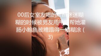 00后女室友喝的烂醉迷迷糊糊的时候被男友用牛奶帮她灌肠小鲍鱼被糟蹋得一塌糊涂 (3)