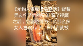 《尤物人妻秘极品骚婊》背着男友约了他的兄弟 看了视频之后，你就晓得为什么那么多女人喜欢3p了，日料店就被干了