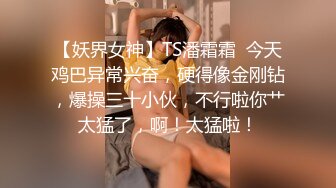 【妖界女神】TS潘霜霜  今天鸡巴异常兴奋，硬得像金刚钻，爆操三十小伙，不行啦你艹太猛了，啊！太猛啦！