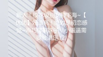 新人！校花级别女神下海~【优优】好漂亮！绝对是初恋感觉~乖巧邻家妹子，小逼逼需要被满足 (2)