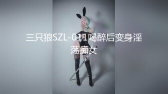 三只狼SZL-011喝醉后变身淫荡痴女