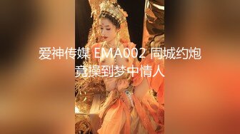 爱神传媒 EMA002 同城约炮竟操到梦中情人