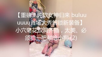 【重磅！纯欲女神归来 buluuuuuu首场大秀解锁新装备】小穴菊花双洞齐插，太美、必须撸一把献给小狗 (2)