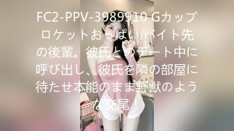 FC2-PPV-3989910 Gカップロケットおっぱい バイト先の後輩。彼氏とのデート中に呼び出し、彼氏を隣の部屋に待たせ本能のまま野獣のような交尾！